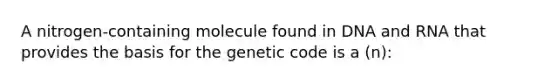 A nitrogen-containing molecule found in DNA and RNA that provides the basis for the genetic code is a (n):