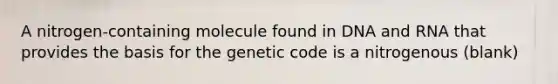 A nitrogen-containing molecule found in DNA and RNA that provides the basis for the genetic code is a nitrogenous (blank)