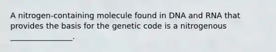 A nitrogen-containing molecule found in DNA and RNA that provides the basis for the genetic code is a nitrogenous ________________.