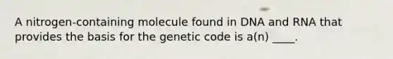 A nitrogen-containing molecule found in DNA and RNA that provides the basis for the genetic code is a(n) ____.