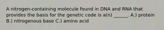 A nitrogen-containing molecule found in DNA and RNA that provides the basis for the genetic code is a(n) ______. A.) protein B.) nitrogenous base C.) amino acid