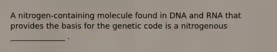 A nitrogen-containing molecule found in DNA and RNA that provides the basis for the genetic code is a nitrogenous ______________ .