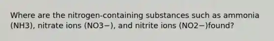 Where are the nitrogen-containing substances such as ammonia (NH3), nitrate ions (NO3−), and nitrite ions (NO2−)found?