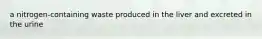 a nitrogen-containing waste produced in the liver and excreted in the urine