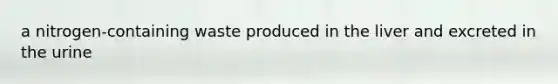 a nitrogen-containing waste produced in the liver and excreted in the urine