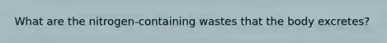What are the nitrogen-containing wastes that the body excretes?