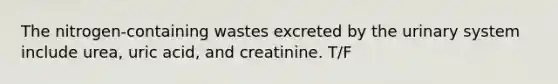 The nitrogen-containing wastes excreted by the urinary system include urea, uric acid, and creatinine. T/F