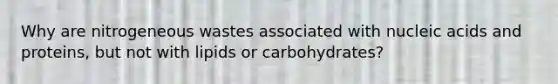 Why are nitrogeneous wastes associated with nucleic acids and proteins, but not with lipids or carbohydrates?