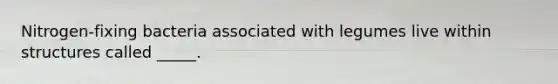Nitrogen-fixing bacteria associated with legumes live within structures called _____.