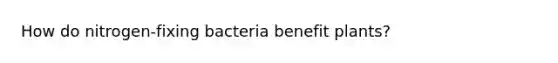 How do nitrogen-fixing bacteria benefit plants?