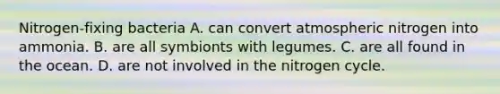 Nitrogen-fixing bacteria A. can convert atmospheric nitrogen into ammonia. B. are all symbionts with legumes. C. are all found in the ocean. D. are not involved in the nitrogen cycle.