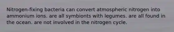 Nitrogen-fixing bacteria can convert atmospheric nitrogen into ammonium ions. are all symbionts with legumes. are all found in the ocean. are not involved in the nitrogen cycle.