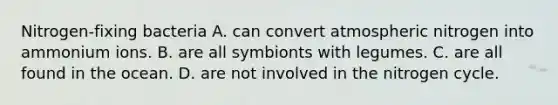 Nitrogen-fixing bacteria A. can convert atmospheric nitrogen into ammonium ions. B. are all symbionts with legumes. C. are all found in the ocean. D. are not involved in the nitrogen cycle.