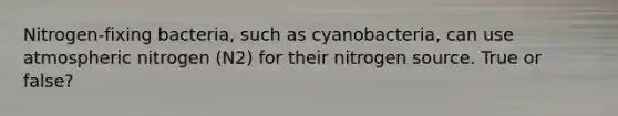 Nitrogen-fixing bacteria, such as cyanobacteria, can use atmospheric nitrogen (N2) for their nitrogen source. True or false?