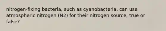 nitrogen-fixing bacteria, such as cyanobacteria, can use atmospheric nitrogen (N2) for their nitrogen source, true or false?