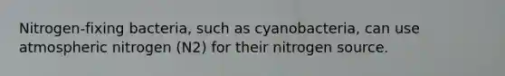 Nitrogen-fixing bacteria, such as cyanobacteria, can use atmospheric nitrogen (N2) for their nitrogen source.