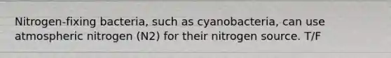 Nitrogen-fixing bacteria, such as cyanobacteria, can use atmospheric nitrogen (N2) for their nitrogen source. T/F