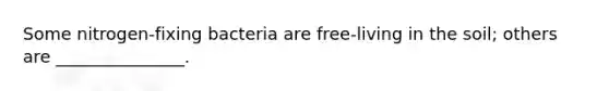 Some nitrogen-fixing bacteria are free-living in the soil; others are _______________.