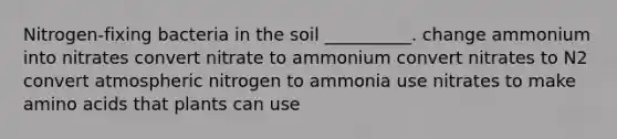 Nitrogen-fixing bacteria in the soil __________. change ammonium into nitrates convert nitrate to ammonium convert nitrates to N2 convert atmospheric nitrogen to ammonia use nitrates to make amino acids that plants can use