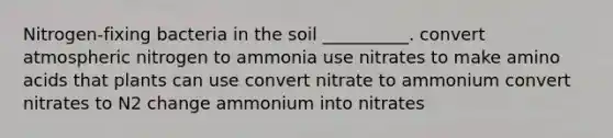 Nitrogen-fixing bacteria in the soil __________. convert atmospheric nitrogen to ammonia use nitrates to make amino acids that plants can use convert nitrate to ammonium convert nitrates to N2 change ammonium into nitrates