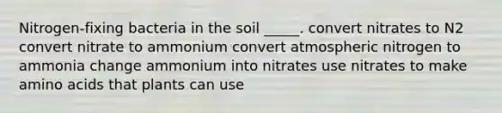 Nitrogen-fixing bacteria in the soil _____. convert nitrates to N2 convert nitrate to ammonium convert atmospheric nitrogen to ammonia change ammonium into nitrates use nitrates to make <a href='https://www.questionai.com/knowledge/k9gb720LCl-amino-acids' class='anchor-knowledge'>amino acids</a> that plants can use