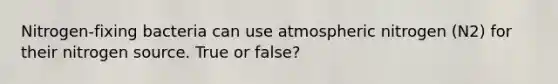 Nitrogen-fixing bacteria can use atmospheric nitrogen (N2) for their nitrogen source. True or false?