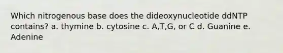 Which nitrogenous base does the dideoxynucleotide ddNTP contains? a. thymine b. cytosine c. A,T,G, or C d. Guanine e. Adenine