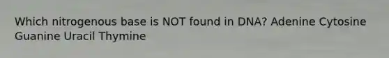Which nitrogenous base is NOT found in DNA? Adenine Cytosine Guanine Uracil Thymine