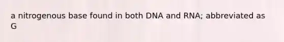 a nitrogenous base found in both DNA and RNA; abbreviated as G