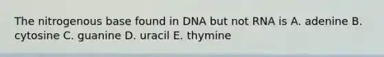 The nitrogenous base found in DNA but not RNA is A. adenine B. cytosine C. guanine D. uracil E. thymine