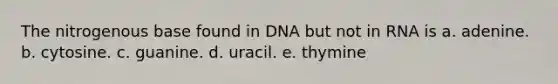 The nitrogenous base found in DNA but not in RNA is a. adenine. b. cytosine. c. guanine. d. uracil. e. thymine