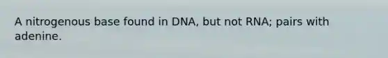 A nitrogenous base found in DNA, but not RNA; pairs with adenine.