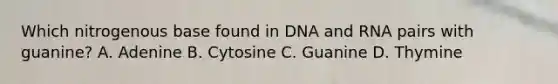 Which nitrogenous base found in DNA and RNA pairs with guanine? A. Adenine B. Cytosine C. Guanine D. Thymine