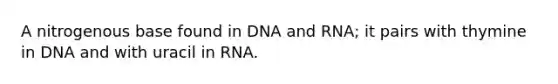 A nitrogenous base found in DNA and RNA; it pairs with thymine in DNA and with uracil in RNA.