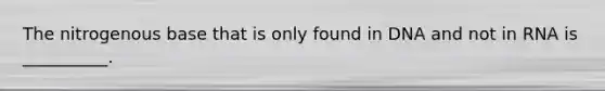 The nitrogenous base that is only found in DNA and not in RNA is __________.