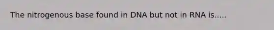 The nitrogenous base found in DNA but not in RNA is.....