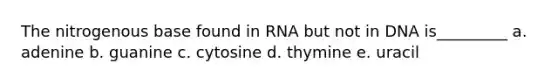 The nitrogenous base found in RNA but not in DNA is_________ a. adenine b. guanine c. cytosine d. thymine e. uracil