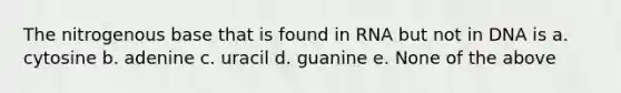The nitrogenous base that is found in RNA but not in DNA is a. cytosine b. adenine c. uracil d. guanine e. None of the above