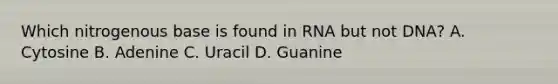 Which nitrogenous base is found in RNA but not DNA? A. Cytosine B. Adenine C. Uracil D. Guanine