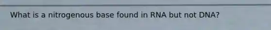What is a nitrogenous base found in RNA but not DNA?