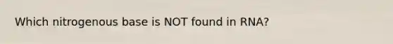 Which nitrogenous base is NOT found in RNA?