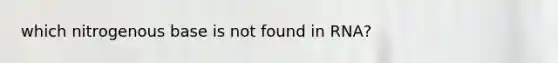 which nitrogenous base is not found in RNA?