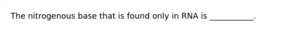 The nitrogenous base that is found only in RNA is ___________.