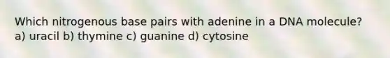 Which nitrogenous base pairs with adenine in a DNA molecule? a) uracil b) thymine c) guanine d) cytosine