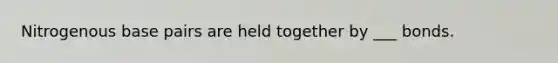 Nitrogenous base pairs are held together by ___ bonds.