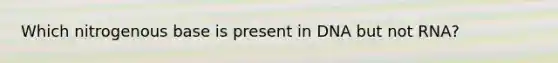 Which nitrogenous base is present in DNA but not RNA?