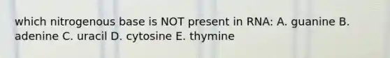 which nitrogenous base is NOT present in RNA: A. guanine B. adenine C. uracil D. cytosine E. thymine