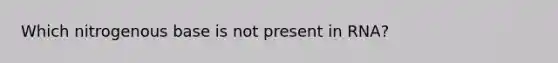 Which nitrogenous base is not present in RNA?