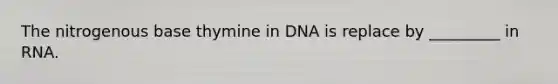 The nitrogenous base thymine in DNA is replace by _________ in RNA.