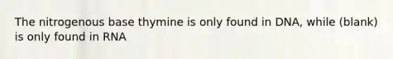 The nitrogenous base thymine is only found in DNA, while (blank) is only found in RNA